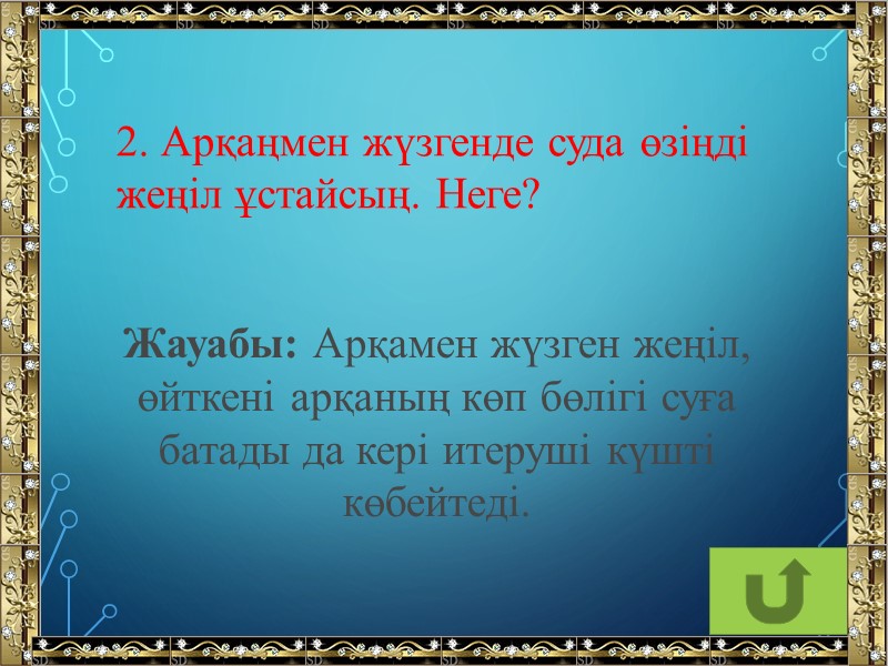 2. Арқаңмен жүзгенде суда өзіңді жеңіл ұстайсың. Неге? Жауабы: Арқамен жүзген жеңіл, өйткені арқаның